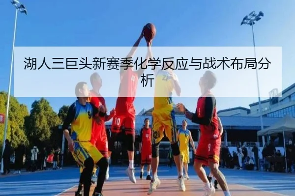 湖人三巨头新赛季化学反应与战术布局分析